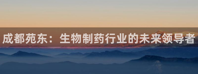九游老哥俱乐部官网登录:成都苑东:生物制药行业的未来领导者