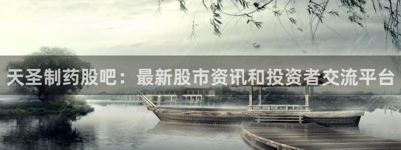 九游老哥俱乐部官网登录不了:天圣制药股吧:最新股市资讯和投资